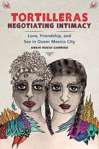 Cover image for Tortilleras Negotiating Intimacy: Love, Friendship, and Sex in Queer Mexico City