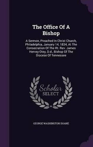 Cover image for The Office of a Bishop: A Sermon, Preached in Christ Church, Philadelphia, January 14, 1834, at the Consecration of the Rt. REV. James Hervey Otey, D.D., Bishop of the Diocese of Tennessee