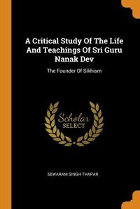 Cover image for A Critical Study Of The Life And Teachings Of Sri Guru Nanak Dev: The Founder Of Sikhism