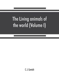 Cover image for The living animals of the world, a popular natural history. An interesting description of beasts, birds, fishes, reptiles, insects, etc., with authentic anecdotes (Volume I)