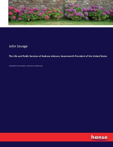 Cover image for The Life and Public Services of Andrew Johnson, Seventeenth President of the United States: Including his state papers, speeches and addresses.