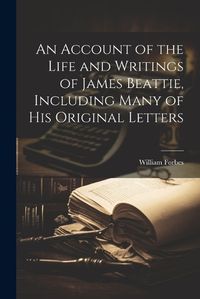 Cover image for An Account of the Life and Writings of James Beattie, Including Many of his Original Letters