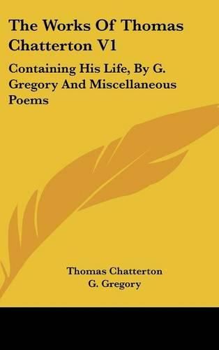 Cover image for The Works of Thomas Chatterton V1: Containing His Life, by G. Gregory and Miscellaneous Poems