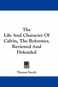 Cover image for The Life And Character Of Calvin, The Reformer, Reviewed And Defended