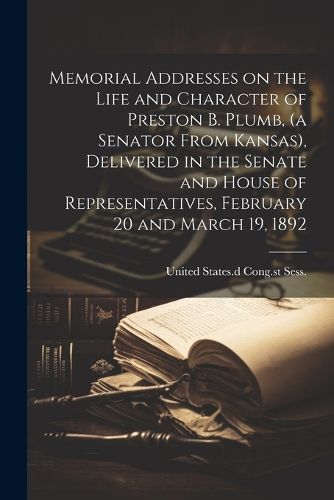 Cover image for Memorial Addresses on the Life and Character of Preston B. Plumb, (a Senator From Kansas), Delivered in the Senate and House of Representatives, February 20 and March 19, 1892