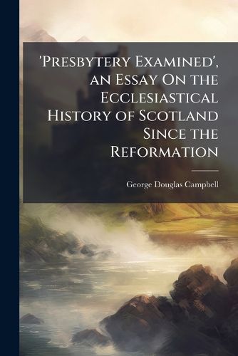 Cover image for 'Presbytery Examined', an Essay on the Ecclesiastical History of Scotland Since the Reformation