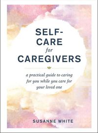 Cover image for Self-Care for Caregivers: A Practical Guide to Caring for You While You Care for Your Loved One