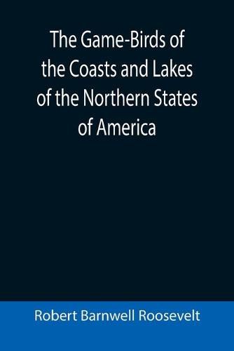 The Game-Birds of the Coasts and Lakes of the Northern States of America; A full account of the sporting along our sea-shores and inland waters, with a comparison of the merits of breech-loaders and muzzle-loaders