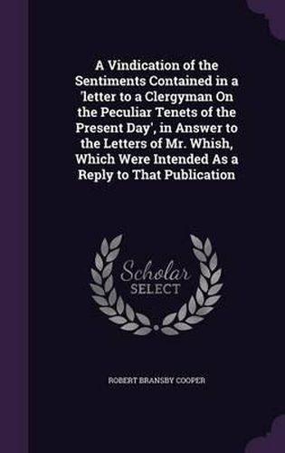 A Vindication of the Sentiments Contained in a 'Letter to a Clergyman on the Peculiar Tenets of the Present Day', in Answer to the Letters of Mr. Whish, Which Were Intended as a Reply to That Publication