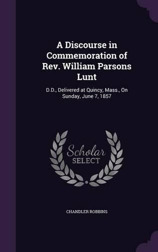 Cover image for A Discourse in Commemoration of REV. William Parsons Lunt: D.D., Delivered at Quincy, Mass., on Sunday, June 7, 1857