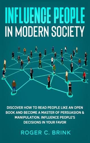 Cover image for Influence People in Modern Society: Discover How to Read People Like an Open Book and Become a Master of Persuasion & Manipulation. Influence People's Decisions in Your Favor