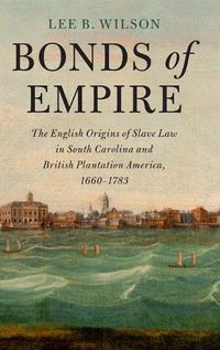 Cover image for Bonds of Empire: The English Origins of Slave Law in South Carolina and British Plantation America, 1660-1783