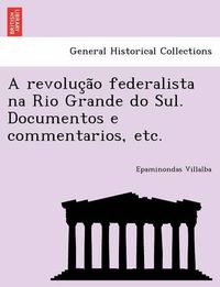 Cover image for A Revoluc A O Federalista Na Rio Grande Do Sul. Documentos E Commentarios, Etc.