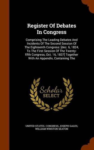 Register of Debates in Congress: Comprising the Leading Debates and Incidents of the Second Session of the Eighteenth Congress: [Dec. 6, 1824, to the First Session of the Twenty-Fifth Congress, Oct. 16, 1837] Together with an Appendix, Containing the