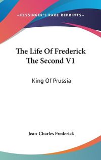 Cover image for The Life of Frederick the Second V1: King of Prussia