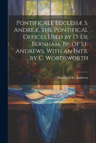 Cover image for Pontificale Ecclesiae S. Andreae. the Pontifical Offices Used by D. De Bernham, Bp. of St. Andrews, With an Intr. by C. Wordsworth