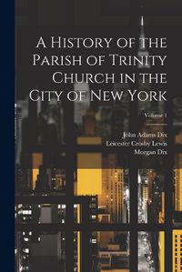 Cover image for A History of the Parish of Trinity Church in the City of New York; Volume 1