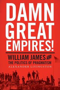 Cover image for Damn Great Empires!: William James and the Politics of Pragmatism