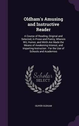 Cover image for Oldham's Amusing and Instructive Reader: A Course of Reading, Original and Selected, in Prose and Poetry, Wherein Wit, Humor, and Mirth Are Made the Means of Awakening Interest, and Imparting Instructon: For the Use of Schools and Academies