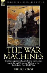 Cover image for The War Machines: the Development of Aircraft and Submarines for Aerial and Undersea Warfare to the End of the First World War