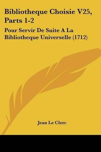 Cover image for Bibliotheque Choisie V25, Parts 1-2: Pour Servir de Suite a la Bibliotheque Universelle (1712)