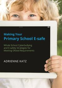 Cover image for Making Your Primary School E-safe: Whole School Cyberbullying and E-Safety Strategies for Meeting Ofsted Requirements