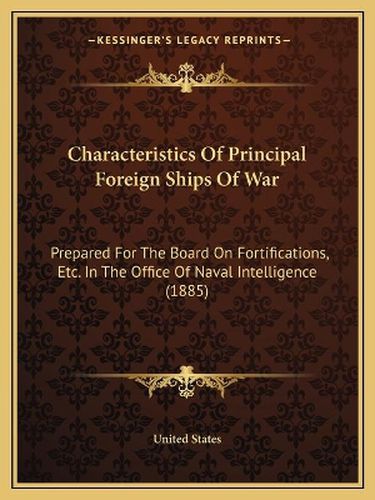 Characteristics of Principal Foreign Ships of War: Prepared for the Board on Fortifications, Etc. in the Office of Naval Intelligence (1885)