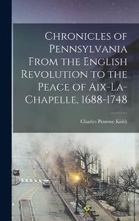 Cover image for Chronicles of Pennsylvania From the English Revolution to the Peace of Aix-la-Chapelle, 1688-1748