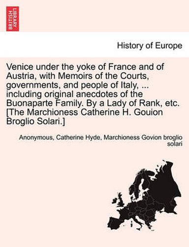 Cover image for Venice Under the Yoke of France and of Austria, with Memoirs of the Courts, Governments, and People of Italy, ... Including Original Anecdotes of the Buonaparte Family. by a Lady of Rank, Etc. [The Marchioness Catherine H. Gouion Broglio Solari.]