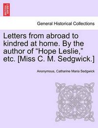 Cover image for Letters from Abroad to Kindred at Home. by the Author of Hope Leslie, Etc. [Miss C. M. Sedgwick.] Vol. II.