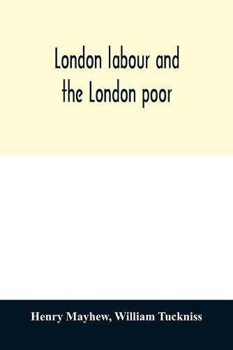 London labour and the London poor; a cyclopaedia of the condition and earnings of those that will work, those that cannot work, and those that will not work