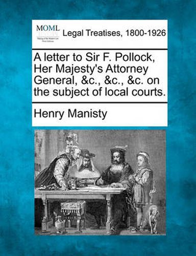 Cover image for A Letter to Sir F. Pollock, Her Majesty's Attorney General, &c., &c., &c. on the Subject of Local Courts.