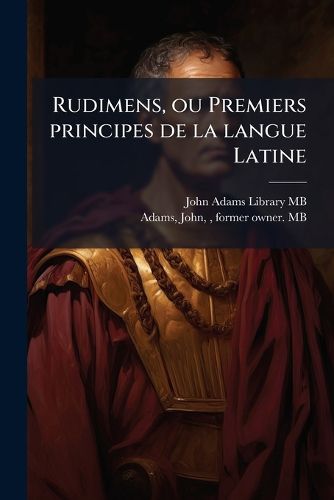 Cover image for Rudimens, Ou Premiers Principes de La Langue Latine: Combines Avec Ceux de La Langue Francoise. Des Parties Du Discourse ..