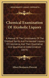 Cover image for Chemical Examination of Alcoholic Liquors: A Manual of the Constituents of the Distilled Spirits and Fermented Liquors of Commerce, and Their Qualitative and Quantitative Determination (1874)