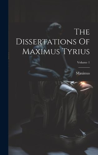 Cover image for The Dissertations Of Maximus Tyrius; Volume 1