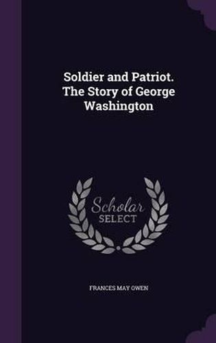 Soldier and Patriot. the Story of George Washington