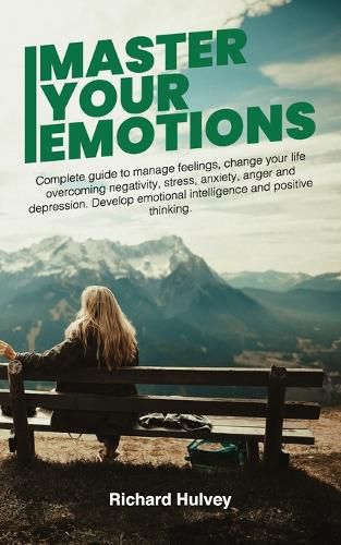 Cover image for Master Your Emotions: Complete Guide to Manage Feelings, Change Your Life Overcoming Negativity, Stress, Anxiety, Anger and Depression. Develop Emotional Intelligence and Positive Thinking