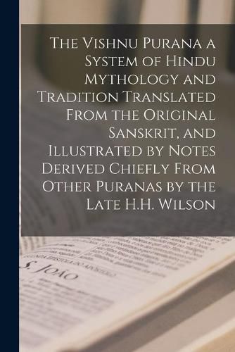 Cover image for The Vishnu Purana a System of Hindu Mythology and Tradition Translated From the Original Sanskrit, and Illustrated by Notes Derived Chiefly From Other Puranas by the Late H.H. Wilson