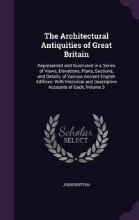 Cover image for The Architectural Antiquities of Great Britain: Represented and Illustrated in a Series of Views, Elevations, Plans, Sections, and Details, of Various Ancient English Edifices: With Historical and Descriptive Accounts of Each, Volume 3