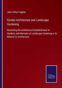 Cover image for Garden Architecture and Landscape Gardening: Illustrating the architectural Embellishment of Gardens, with Remarks on Landscape Gardening in its Relation to Architecture