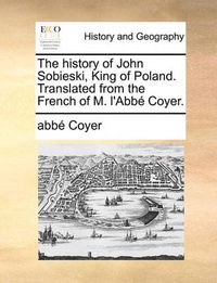 Cover image for The History of John Sobieski, King of Poland. Translated from the French of M. L'Abb Coyer.