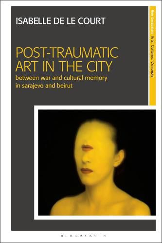 Cover image for Post-Traumatic Art in the City: Between War and Cultural Memory in Sarajevo and Beirut