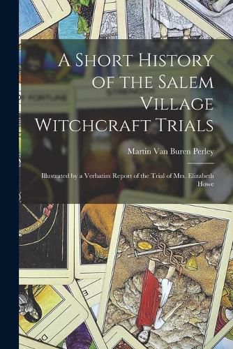 A Short History of the Salem Village Witchcraft Trials: Illustrated by a Verbatim Report of the Trial of Mrs. Elizabeth Howe