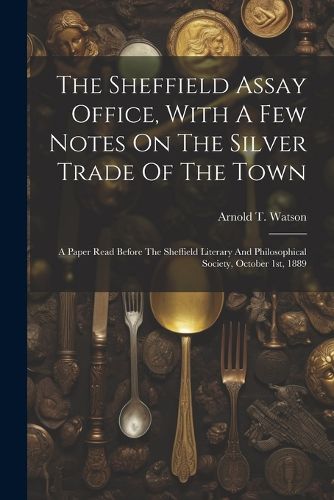 Cover image for The Sheffield Assay Office, With A Few Notes On The Silver Trade Of The Town