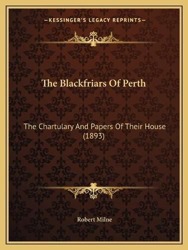 The Blackfriars of Perth the Blackfriars of Perth: The Chartulary and Papers of Their House (1893) the Chartulary and Papers of Their House (1893)