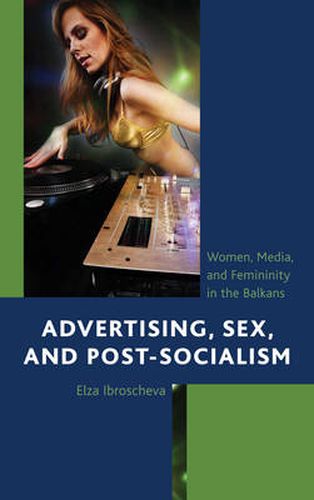 Cover image for Advertising, Sex, and Post-Socialism: Women, Media, and Femininity in the Balkans