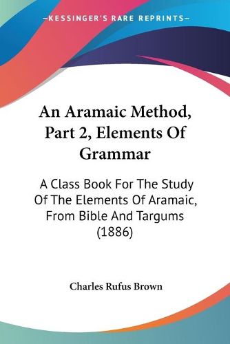 Cover image for An Aramaic Method, Part 2, Elements of Grammar: A Class Book for the Study of the Elements of Aramaic, from Bible and Targums (1886)