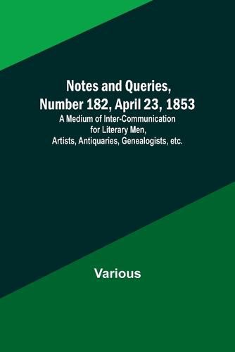 Cover image for Notes and Queries, Number 182, April 23, 1853; A Medium of Inter-communication for Literary Men, Artists, Antiquaries, Genealogists, etc.