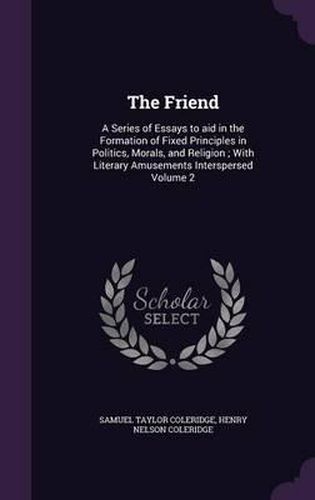 The Friend: A Series of Essays to Aid in the Formation of Fixed Principles in Politics, Morals, and Religion; With Literary Amusements Interspersed Volume 2