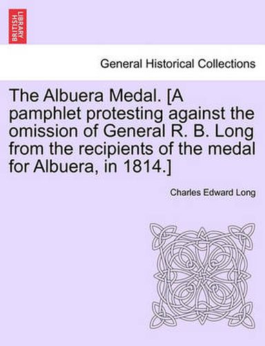 Cover image for The Albuera Medal. [a Pamphlet Protesting Against the Omission of General R. B. Long from the Recipients of the Medal for Albuera, in 1814.]